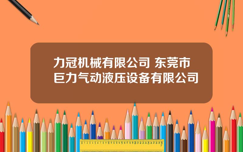 力冠机械有限公司 东莞市巨力气动液压设备有限公司